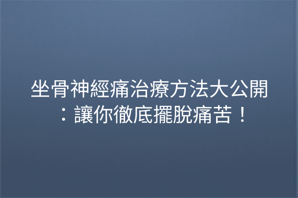 坐骨神經痛治療方法大公開：讓你徹底擺脫痛苦！