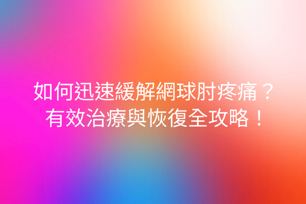 如何迅速緩解網球肘疼痛？有效治療與恢復全攻略！