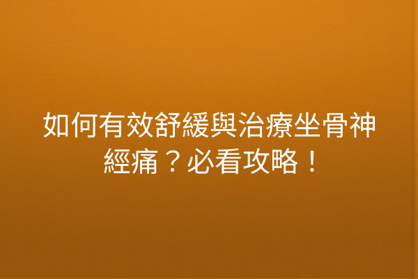 如何有效舒緩與治療坐骨神經痛？必看攻略！