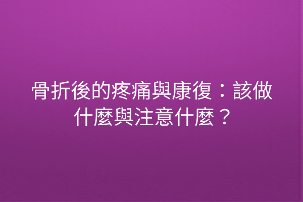 骨折後的疼痛與康復:該做什麼與注意什麼? 骨折後的疼痛與康復:該做什麼與注意什麼?
