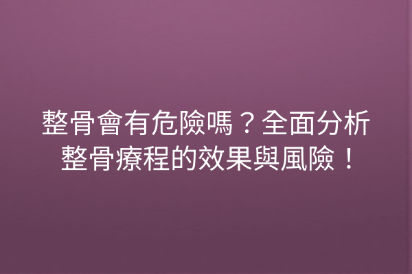 整骨會有危險嗎？全面分析整骨療程的效果與風險！