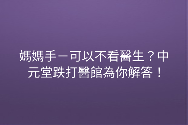 媽媽手－可以不看醫生？中元堂跌打醫館為你解答！