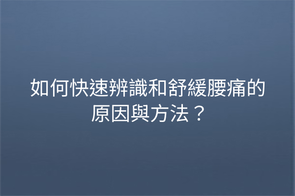 如何快速辨識和舒緩腰痛的原因與方法？