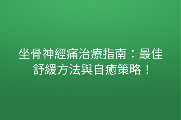 坐骨神經痛治療指南：最佳舒緩方法與自癒策略！