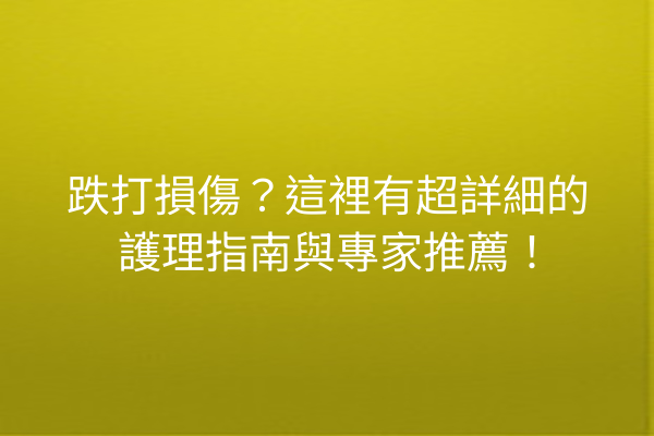 跌打損傷?這裡有超詳細的護理指南與專家推薦! 跌打損傷?這裡有超詳細的護理指南與專家推薦!