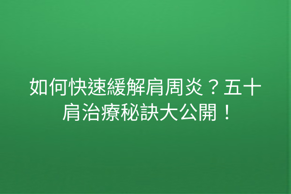 如何快速緩解肩周炎？五十肩治療秘訣大公開！