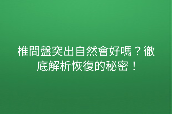 椎間盤突出自然會好嗎？徹底解析恢復的秘密！