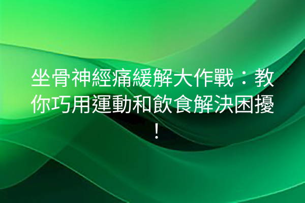 坐骨神經痛緩解大作戰：教你巧用運動和飲食解決困擾！