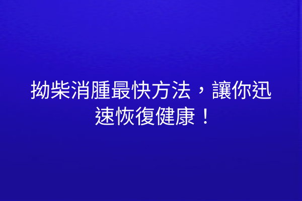 拗柴消腫最快方法，讓你迅速恢復健康！