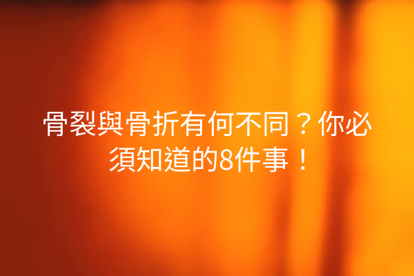 骨裂與骨折有何不同？你必須知道的8件事！