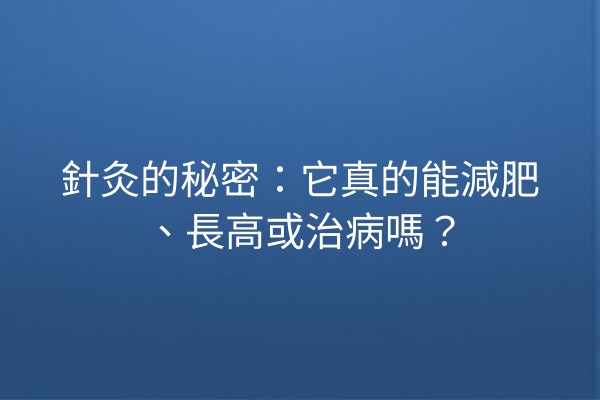 針灸的秘密：它真的能減肥、長高或治病嗎？