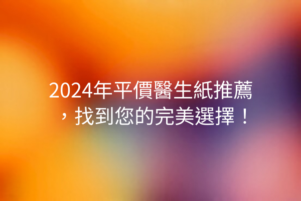 2024年平價醫生紙推薦，找到您的完美選擇！