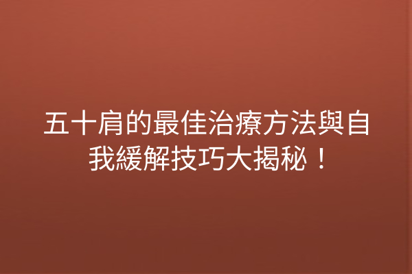 五十肩的最佳治療方法與自我緩解技巧大揭秘！