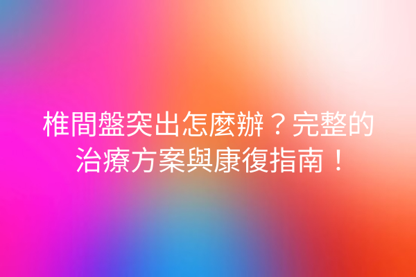 椎間盤突出怎麼辦？完整的治療方案與康復指南！