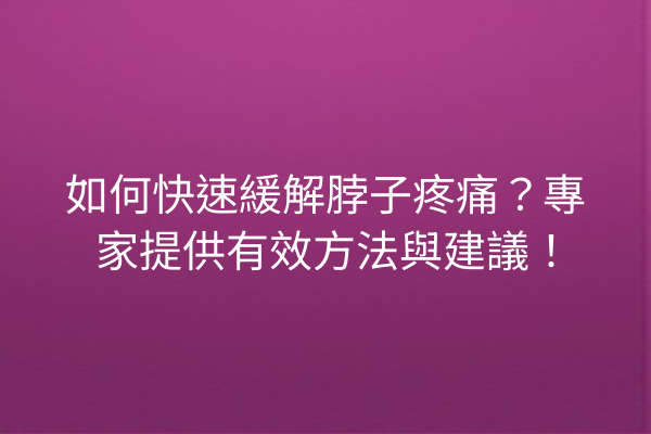 如何快速緩解脖子疼痛？專家提供有效方法與建議！