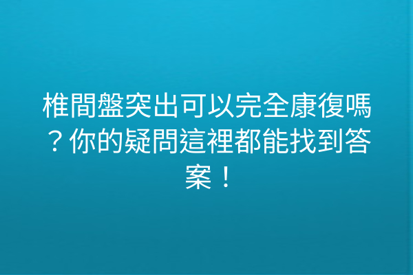 椎間盤突出可以完全康復嗎?你的疑問這裡都能找到答案! 椎間盤突出可以完全康復嗎?你的疑問這裡都能找到答案!