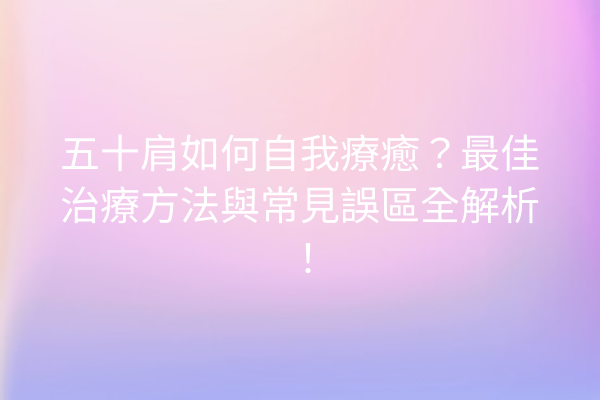 五十肩如何自我療癒？最佳治療方法與常見誤區全解析！