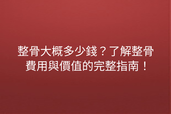 整骨大概多少錢？了解整骨費用與價值的完整指南！