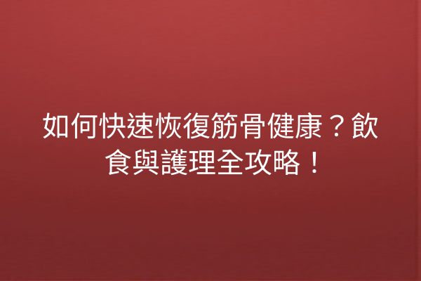 如何快速恢復筋骨健康？飲食與護理全攻略！