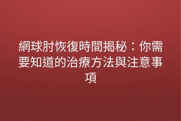網球肘恢復時間揭秘：你需要知道的治療方法與注意事項