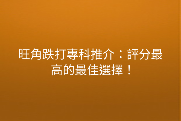 旺角跌打專科推介:評分最高的最佳選擇! 旺角跌打專科推介:評分最高的最佳選擇!
