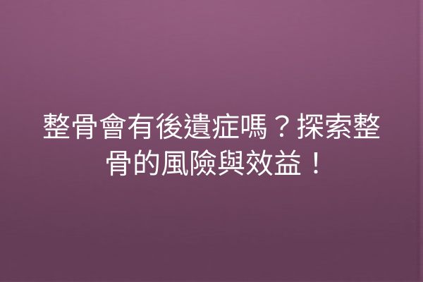 整骨會有後遺症嗎？探索整骨的風險與效益！