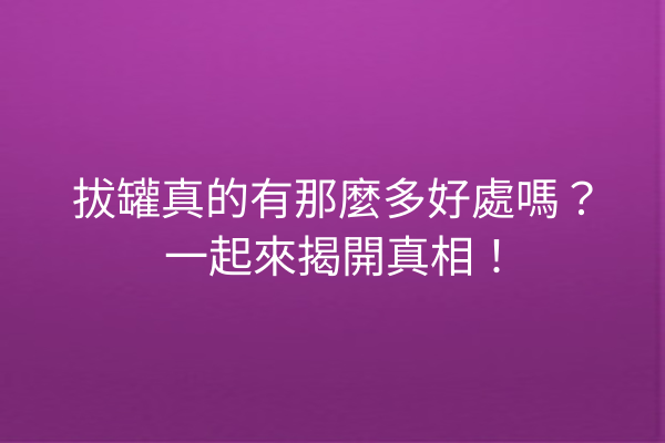 拔罐真的有那麼多好處嗎？一起來揭開真相！