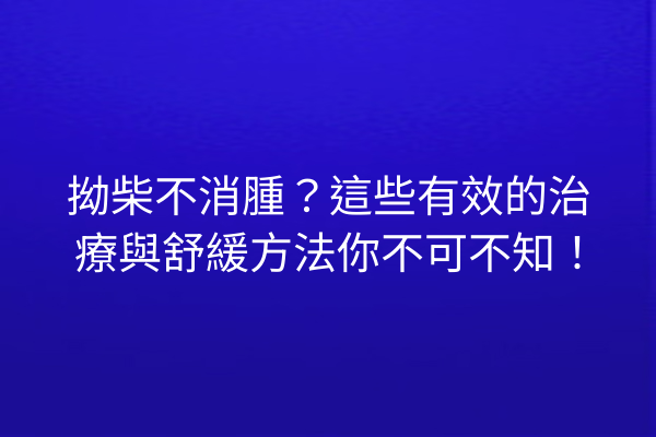 拗柴不消腫？這些有效的治療與舒緩方法你不可不知！