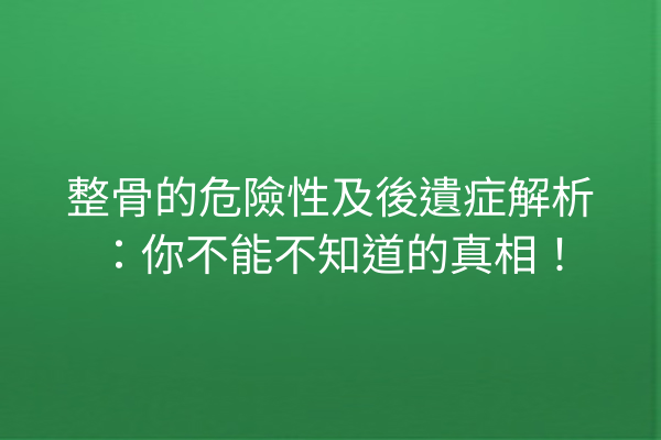 整骨的危險性及後遺症解析：你不能不知道的真相！