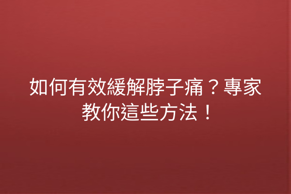 如何有效緩解脖子痛？專家教你這些方法！