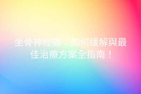 坐骨神經痛：如何緩解與最佳治療方案全指南！