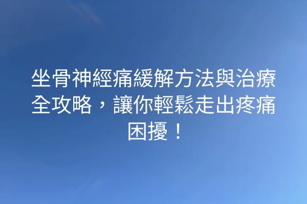 坐骨神經痛緩解方法與治療全攻略，讓你輕鬆走出疼痛困擾！