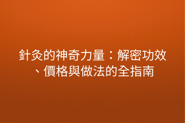 針灸的神奇力量：解密功效、價格與做法的全指南