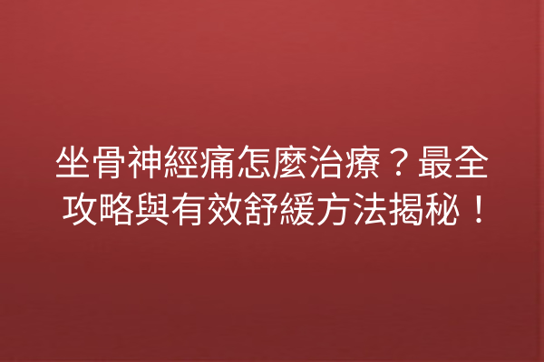坐骨神經痛怎麼治療？最全攻略與有效舒緩方法揭秘！