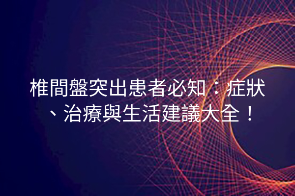 椎間盤突出患者必知：症狀、治療與生活建議大全！