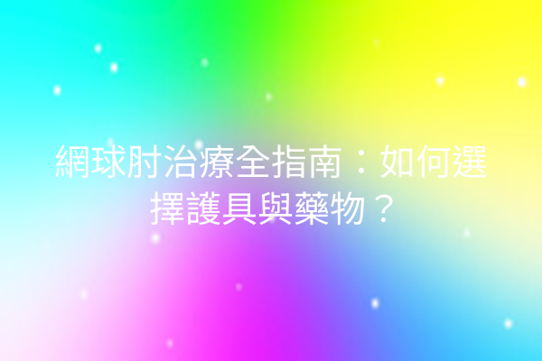 網球肘治療全指南：如何選擇護具與藥物？