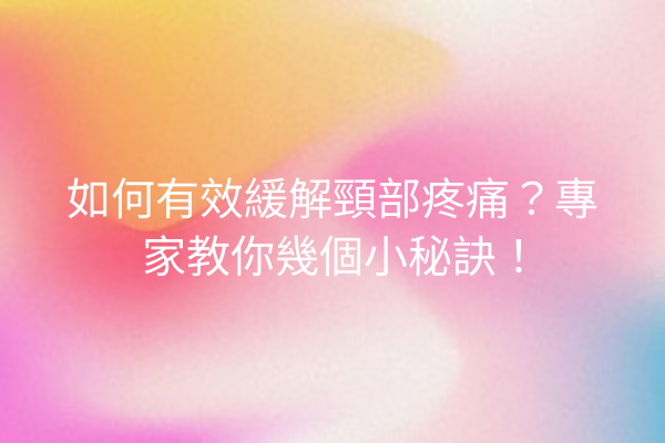 如何有效緩解頸部疼痛？專家教你幾個小秘訣！