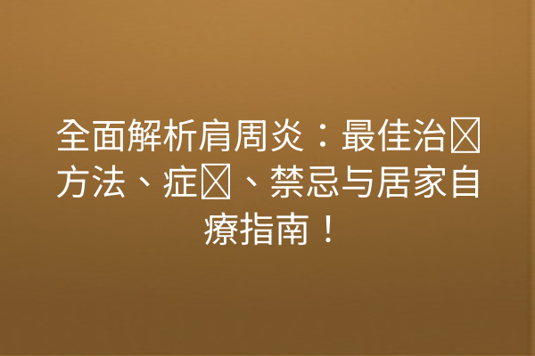 全面解析肩周炎：最佳治疗方法、症状、禁忌与居家自療指南！