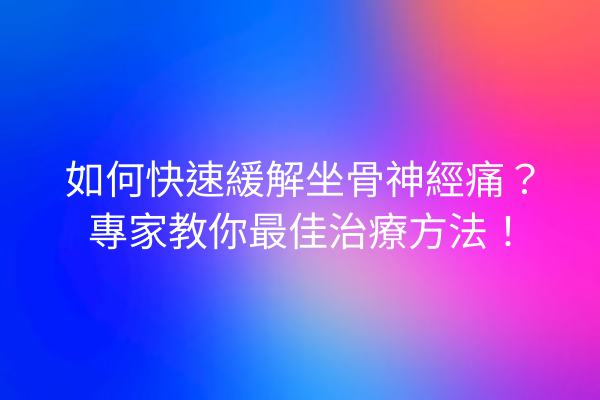 如何快速緩解坐骨神經痛？專家教你最佳治療方法！