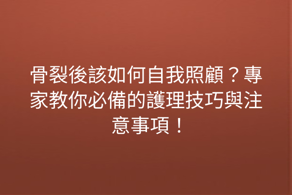 骨裂後該如何自我照顧？專家教你必備的護理技巧與注意事項！