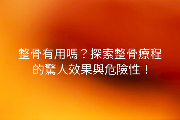 整骨有用嗎？探索整骨療程的驚人效果與危險性！