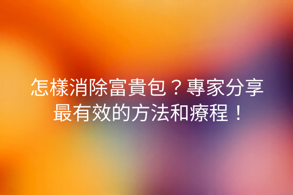 怎樣消除富貴包？專家分享最有效的方法和療程！