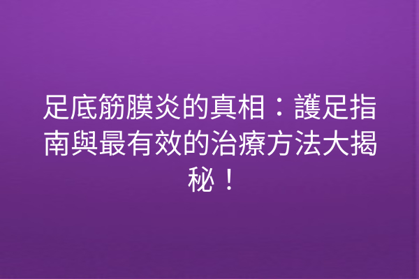 足底筋膜炎的真相：護足指南與最有效的治療方法大揭秘！