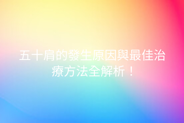 五十肩的發生原因與最佳治療方法全解析！