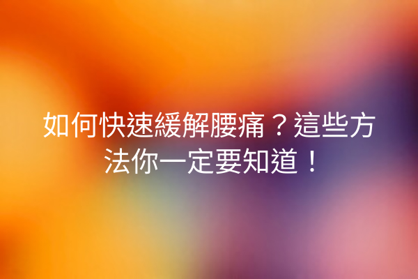 如何快速緩解腰痛？這些方法你一定要知道！