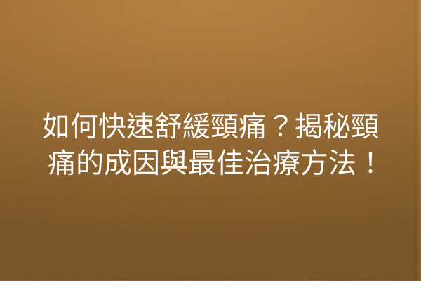 如何快速舒緩頸痛？揭秘頸痛的成因與最佳治療方法！