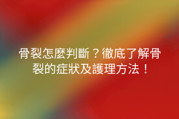 骨裂怎麼判斷？徹底了解骨裂的症狀及護理方法！