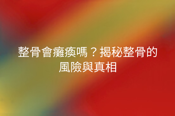 整骨會癱瘓嗎？揭秘整骨的風險與真相