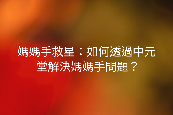 媽媽手救星：如何透過中元堂解決媽媽手問題？
