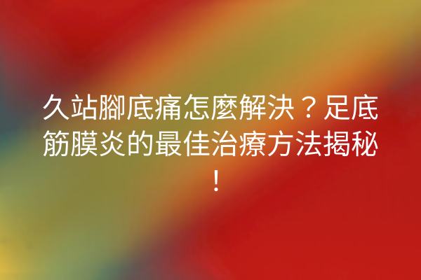 久站腳底痛怎麼解決？足底筋膜炎的最佳治療方法揭秘！
